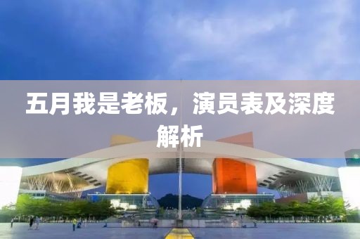 五月我是老板，演員表及深度解析