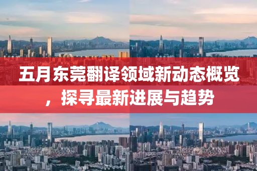 五月東莞翻譯領(lǐng)域新動(dòng)態(tài)概覽，探尋最新進(jìn)展與趨勢(shì)