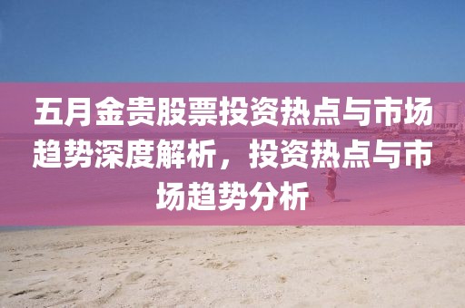 五月金貴股票投資熱點(diǎn)與市場趨勢深度解析，投資熱點(diǎn)與市場趨勢分析