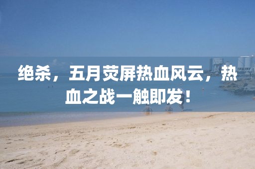 絕殺，五月熒屏熱血風(fēng)云，熱血之戰(zhàn)一觸即發(fā)！