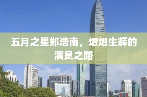 五月之星鄭浩南，熠熠生輝的演員之路