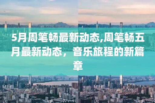 5月周筆暢最新動態(tài),周筆暢五月最新動態(tài)，音樂旅程的新篇章