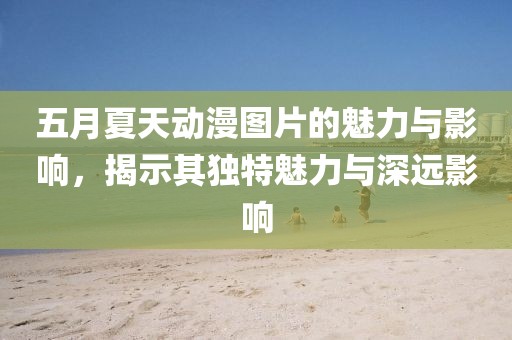 五月夏天動漫圖片的魅力與影響，揭示其獨特魅力與深遠影響