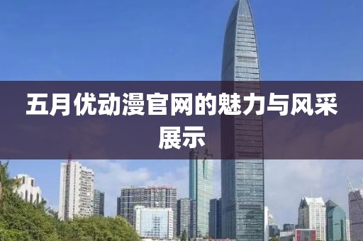 五月優(yōu)動漫官網(wǎng)的魅力與風采展示