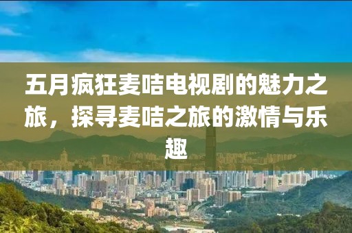 五月瘋狂麥咭電視劇的魅力之旅，探尋麥咭之旅的激情與樂趣