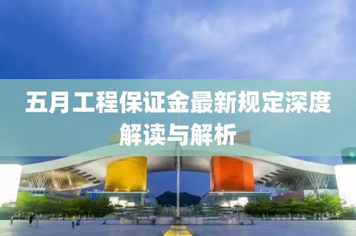 五月工程保證金最新規(guī)定深度解讀與解析