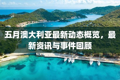 五月澳大利亞最新動(dòng)態(tài)概覽，最新資訊與事件回顧