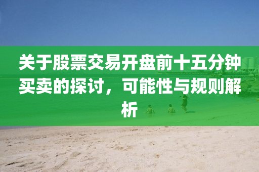 關(guān)于股票交易開盤前十五分鐘買賣的探討，可能性與規(guī)則解析