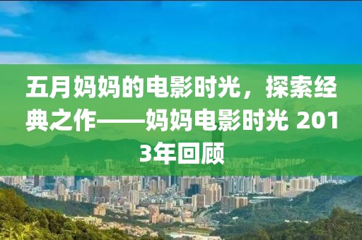 五月媽媽的電影時光，探索經(jīng)典之作——媽媽電影時光 2013年回顧