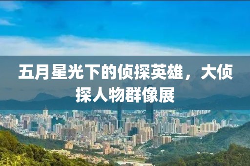 五月星光下的偵探英雄，大偵探人物群像展