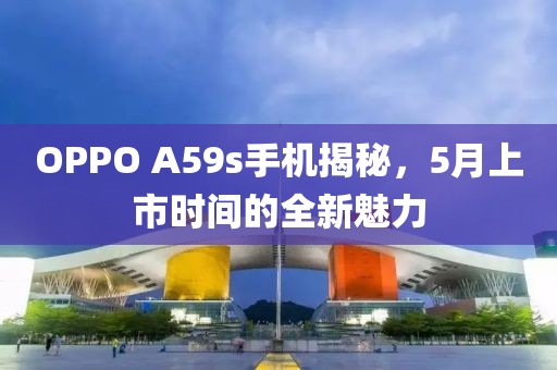 OPPO A59s手機(jī)揭秘，5月上市時(shí)間的全新魅力