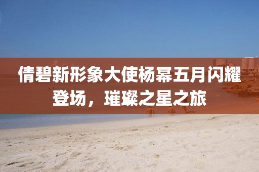 倩碧新形象大使楊冪五月閃耀登場，璀璨之星之旅