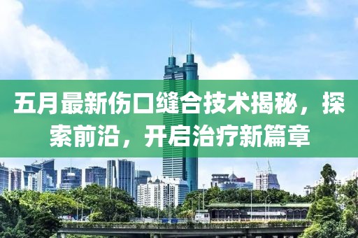 五月最新傷口縫合技術(shù)揭秘，探索前沿，開啟治療新篇章