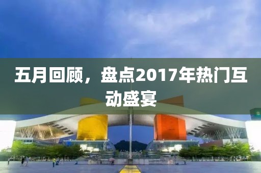 五月回顧，盤點(diǎn)2017年熱門互動盛宴
