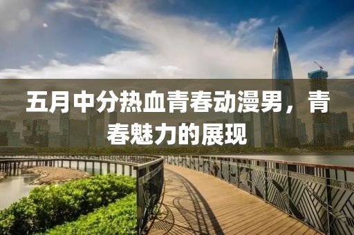 五月中分熱血青春動(dòng)漫男，青春魅力的展現(xiàn)