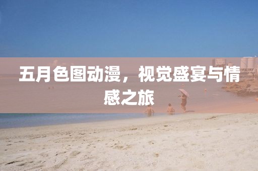 五月色圖動漫，視覺盛宴與情感之旅