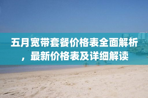 五月寬帶套餐價(jià)格表全面解析，最新價(jià)格表及詳細(xì)解讀