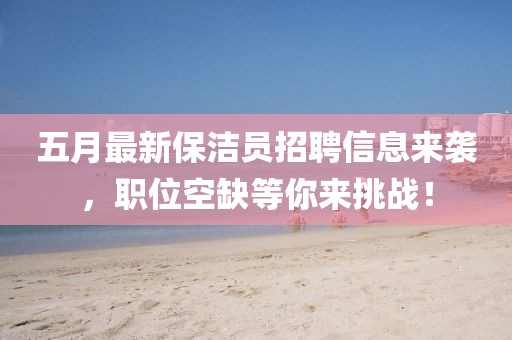 五月最新保潔員招聘信息來襲，職位空缺等你來挑戰(zhàn)！