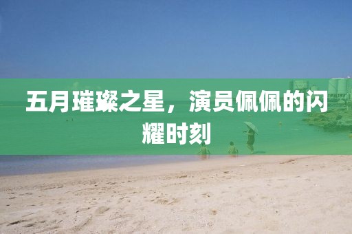 五月璀璨之星，演員佩佩的閃耀時刻