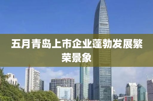 五月青島上市企業(yè)蓬勃發(fā)展繁榮景象