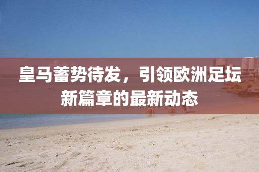 皇馬蓄勢(shì)待發(fā)，引領(lǐng)歐洲足壇新篇章的最新動(dòng)態(tài)