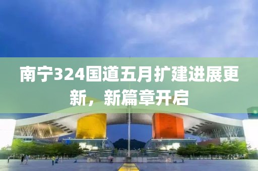 南寧324國道五月擴建進展更新，新篇章開啟