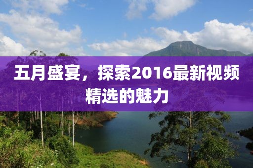 五月盛宴，探索2016最新視頻精選的魅力