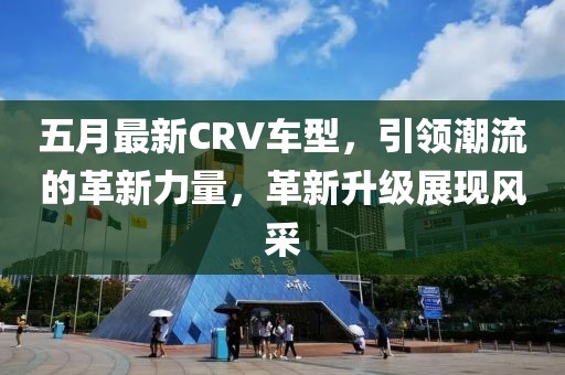 五月最新CRV車型，引領(lǐng)潮流的革新力量，革新升級展現(xiàn)風(fēng)采