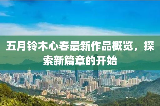 五月鈴木心春最新作品概覽，探索新篇章的開始