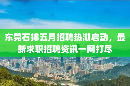 東莞石排五月招聘熱潮啟動，最新求職招聘資訊一網(wǎng)打盡