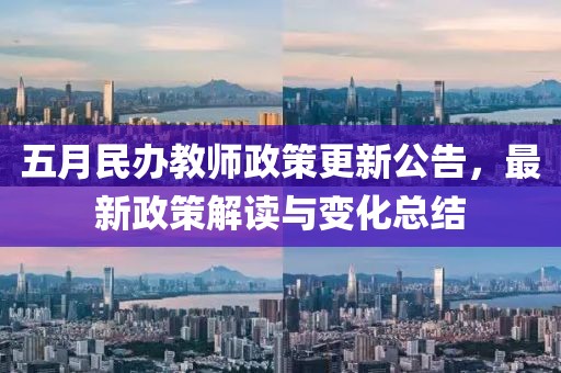五月民辦教師政策更新公告，最新政策解讀與變化總結(jié)