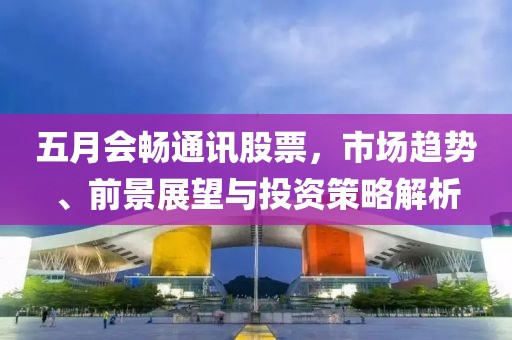 五月會(huì)暢通訊股票，市場(chǎng)趨勢(shì)、前景展望與投資策略解析