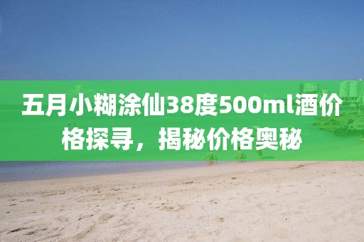 五月小糊涂仙38度500ml酒價(jià)格探尋，揭秘價(jià)格奧秘