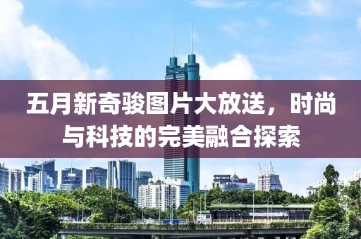 五月新奇駿圖片大放送，時(shí)尚與科技的完美融合探索