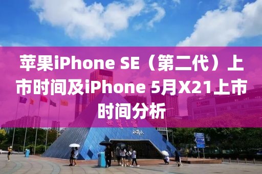蘋(píng)果iPhone SE（第二代）上市時(shí)間及iPhone 5月X21上市時(shí)間分析