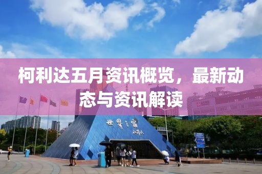柯利達(dá)五月資訊概覽，最新動態(tài)與資訊解讀