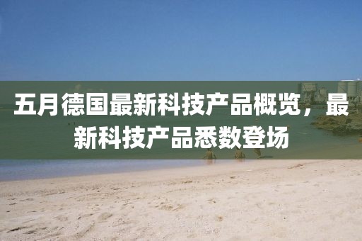 五月德國最新科技產(chǎn)品概覽，最新科技產(chǎn)品悉數(shù)登場