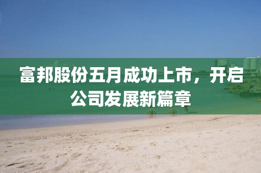 富邦股份五月成功上市，開(kāi)啟公司發(fā)展新篇章
