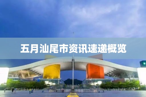 五月汕尾市資訊速遞概覽