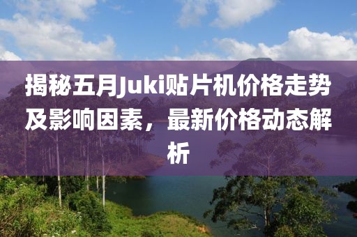 揭秘五月Juki貼片機價格走勢及影響因素，最新價格動態(tài)解析