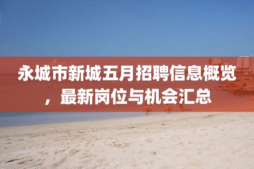 永城市新城五月招聘信息概覽，最新崗位與機會匯總