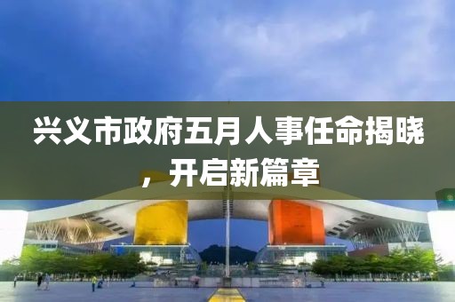 興義市政府五月人事任命揭曉，開啟新篇章
