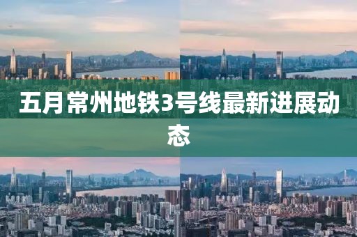 五月常州地鐵3號線最新進展動態(tài)
