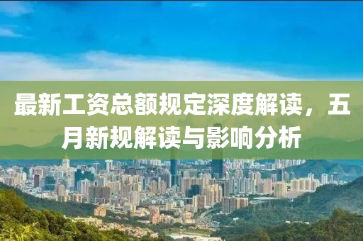 最新工資總額規(guī)定深度解讀，五月新規(guī)解讀與影響分析