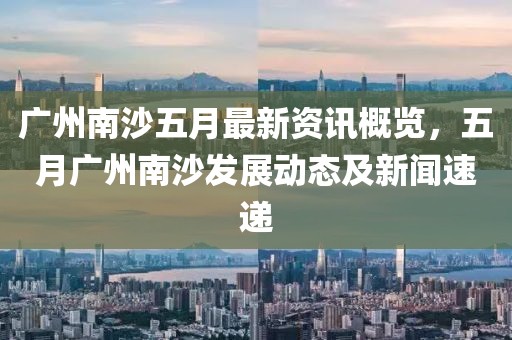 廣州南沙五月最新資訊概覽，五月廣州南沙發(fā)展動態(tài)及新聞速遞