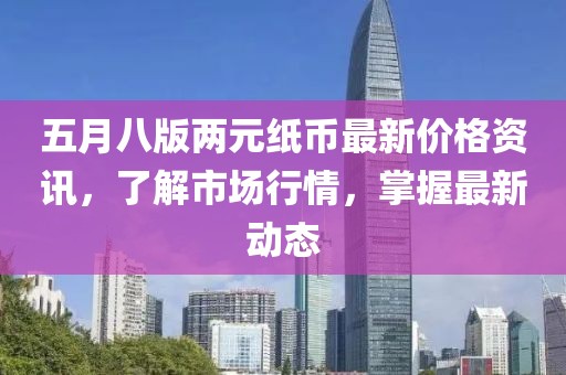 五月八版兩元紙幣最新價(jià)格資訊，了解市場(chǎng)行情，掌握最新動(dòng)態(tài)