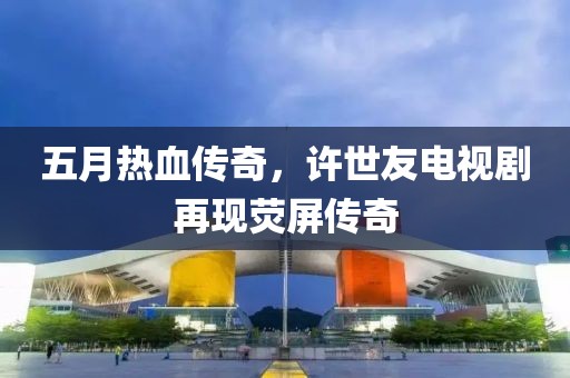 五月熱血傳奇，許世友電視劇再現(xiàn)熒屏傳奇