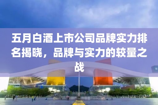 五月白酒上市公司品牌實力排名揭曉，品牌與實力的較量之戰(zhàn)