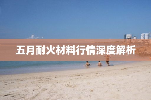 五月耐火材料行情深度解析