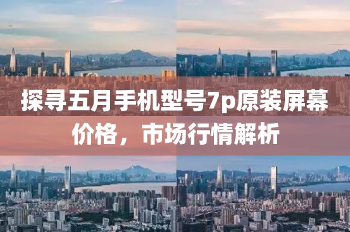 探尋五月手機(jī)型號(hào)7p原裝屏幕價(jià)格，市場(chǎng)行情解析